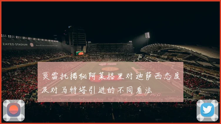 莫雷托揭秘阿莱格里对迪萨西态度及对马特塔引进的不同看法