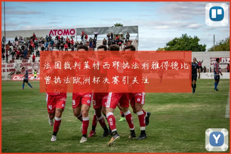 法国裁判莱特西耶执法利雅得德比曾执法欧洲杯决赛引关注