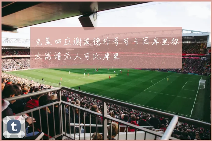 克莱回应谢泼德外号可卡因库里称太离谱无人可比库里