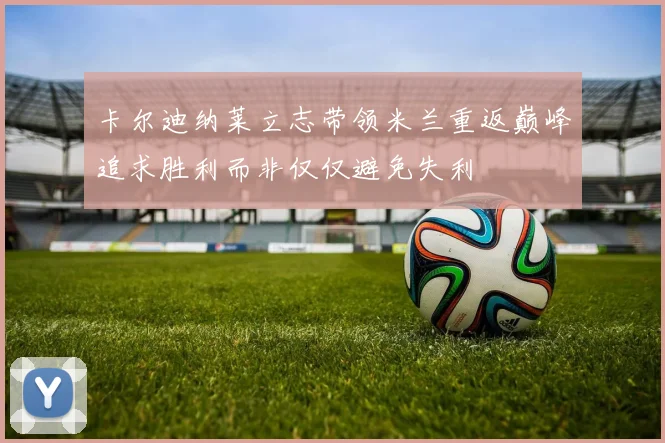 卡尔迪纳莱立志带领米兰重返巅峰追求胜利而非仅仅避免失利