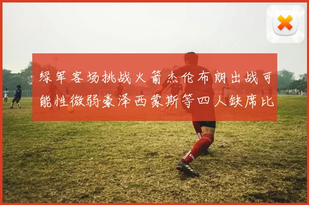 绿军客场挑战火箭杰伦布朗出战可能性微弱豪泽西蒙斯等四人缺席比赛