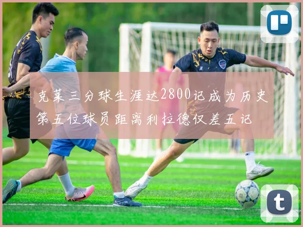 克莱三分球生涯达2800记成为历史第五位球员距离利拉德仅差五记