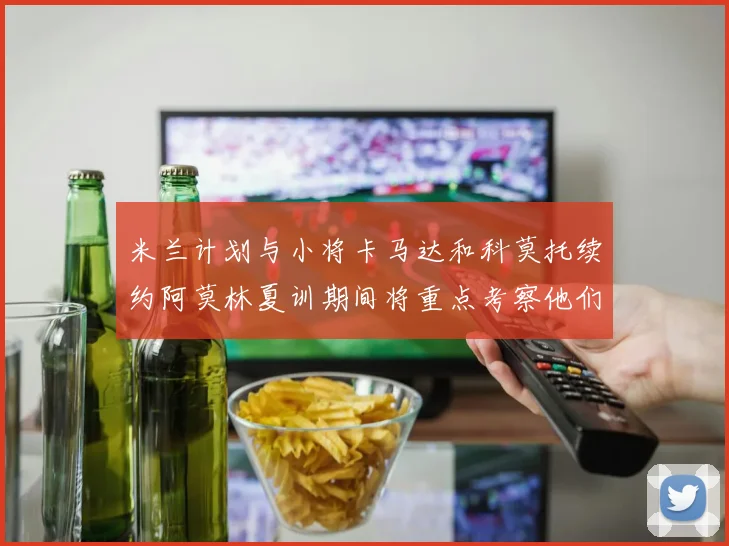 米兰计划与小将卡马达和科莫托续约阿莫林夏训期间将重点考察他们