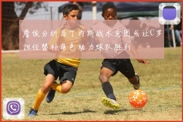 詹俊分析马丁内斯战术意图或让C罗担任替补角色助力球队胜利