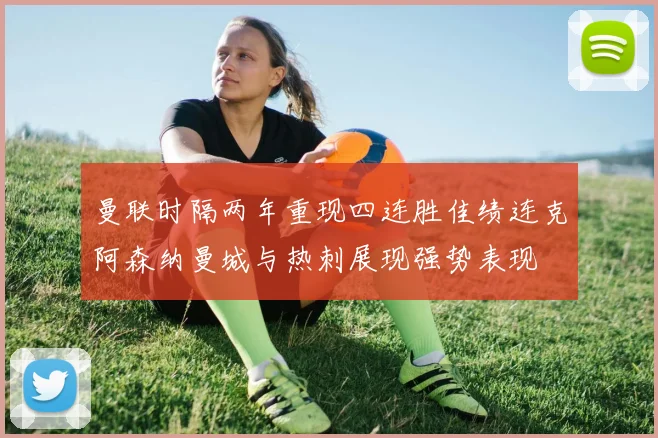 曼联时隔两年重现四连胜佳绩连克阿森纳曼城与热刺展现强势表现