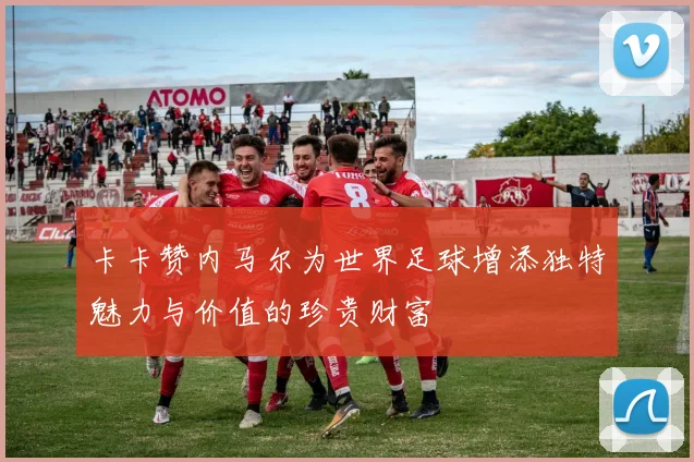 卡卡赞内马尔为世界足球增添独特魅力与价值的珍贵财富