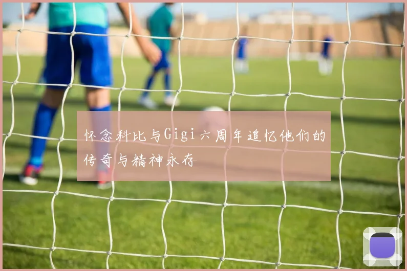 怀念科比与Gigi六周年追忆他们的传奇与精神永存