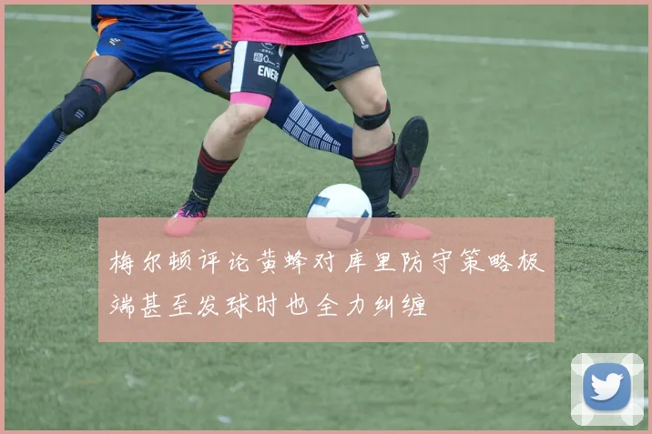 梅尔顿评论黄蜂对库里防守策略极端甚至发球时也全力纠缠