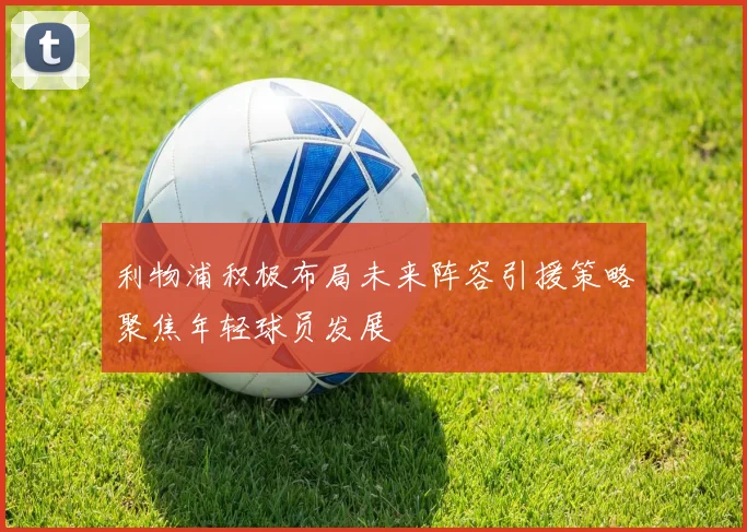 利物浦积极布局未来阵容引援策略聚焦年轻球员发展