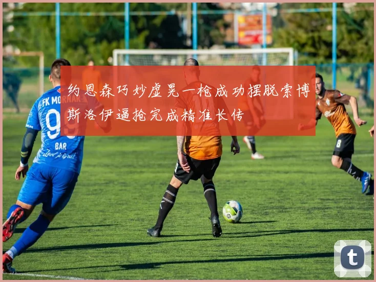 约恩森巧妙虚晃一枪成功摆脱索博斯洛伊逼抢完成精准长传