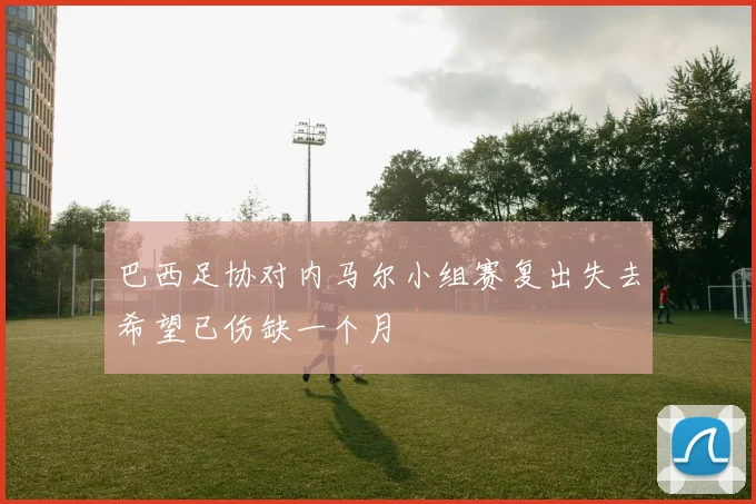 巴西足协对内马尔小组赛复出失去希望已伤缺一个月