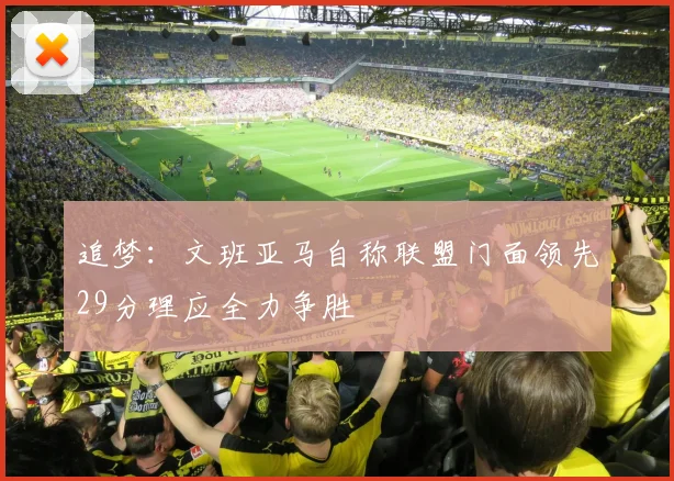 追梦：文班亚马自称联盟门面领先29分理应全力争胜