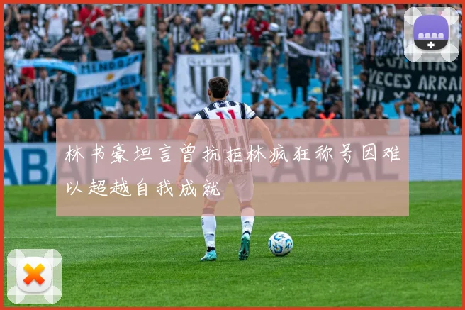 林书豪坦言曾抗拒林疯狂称号因难以超越自我成就