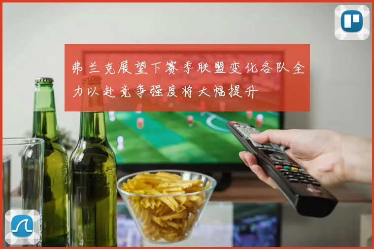 弗兰克展望下赛季联盟变化各队全力以赴竞争强度将大幅提升