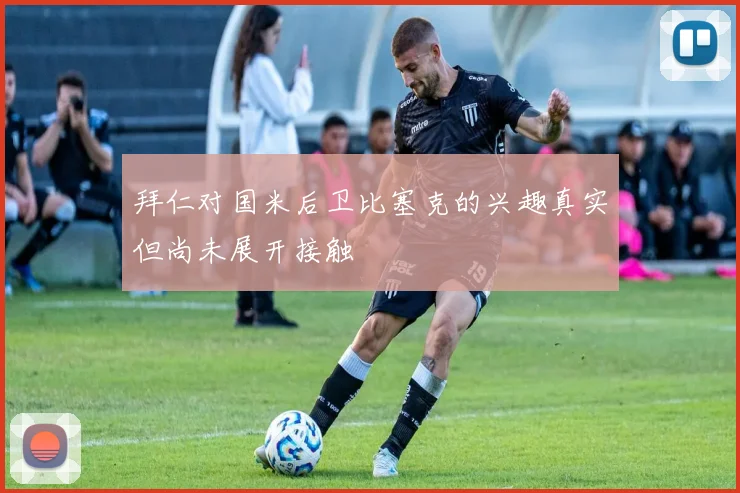 拜仁对国米后卫比塞克的兴趣真实但尚未展开接触