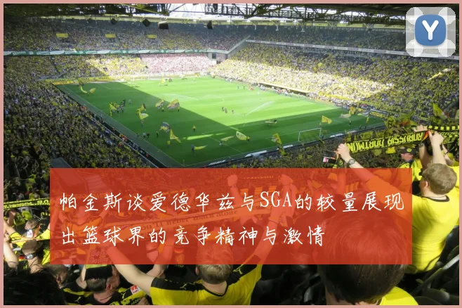 帕金斯谈爱德华兹与SGA的较量展现出篮球界的竞争精神与激情