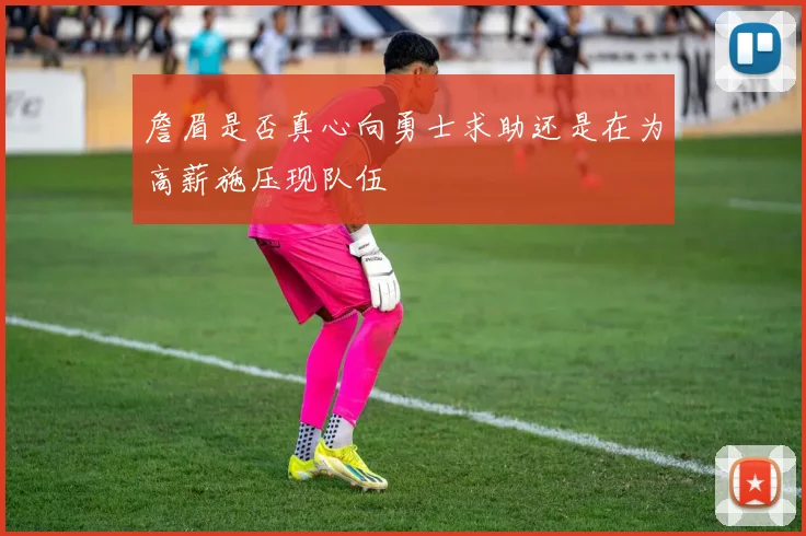 詹眉是否真心向勇士求助还是在为高薪施压现队伍