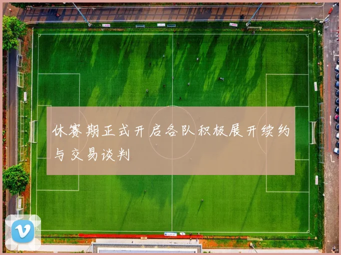 休赛期正式开启各队积极展开续约与交易谈判