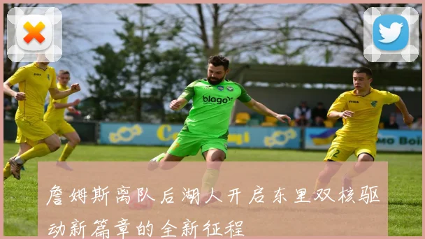 詹姆斯离队后湖人开启东里双核驱动新篇章的全新征程